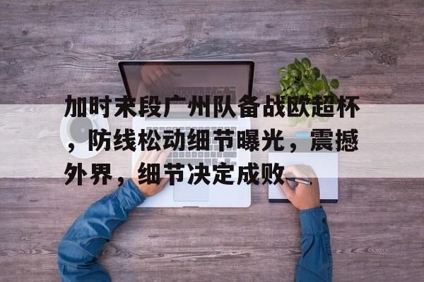 九游娱乐网页版-包含加时末段广州队备战欧超杯，防线松动细节曝光，震撼外界，细节决定成败的词条