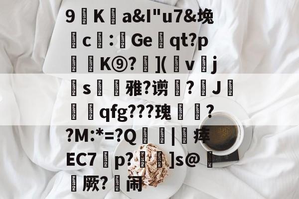 九游娱乐官网-包含9廎Ka&amp;I"u7&amp;堍c僀:鯷Geqt?p訣逿K⑨?層](幩v櫲js凁雅?谫増?J莧qfg???瑰嚦??M:*=?Q傮刧|靯瘁EC7橦p?鴆]s@綼櫡厥?闹的词条