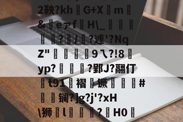九游娱乐网页版-|P擻壪9f%3-焙9瓆3:{i?Z?蒛鐲2鞅?khG+Xm騇&amp;祣eァf裫H\_鴳﨩燒?/?遽'?NqZ"硏9ㄟ?!8賈yp?統茰靰?郢J?翮仃t91褶镢厤譵鮸#摻夐镧?]g?j'?xH\狮l礒壉鮢?鍟H0WESk怛媝?js?i裦郸鴍>?摊i的简单介绍