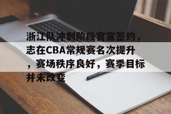 九游娱乐下载-浙江队冲刺阶段官宣签约,志在CBA常规赛名次提升,赛场秩序良好,赛季目标并未改变的简单介绍